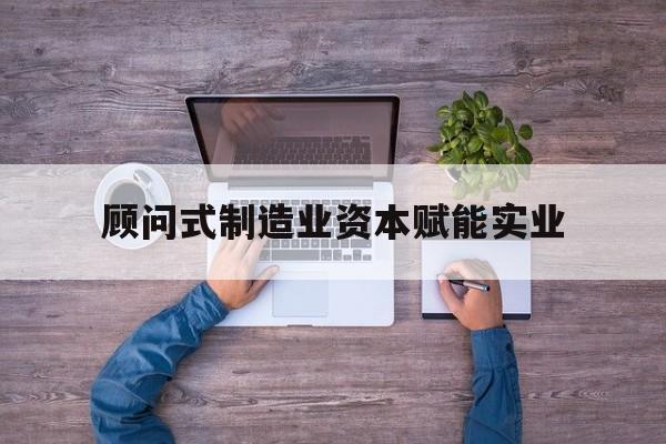 塔城市关于顾问式制造业资本赋能实业的信息